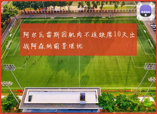 阿尔瓦雷斯因肌肉不适缺席10天出战阿森纳前景堪忧