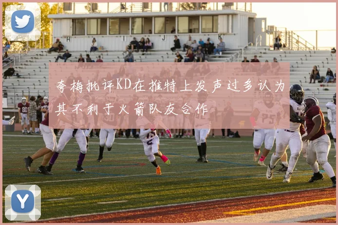 夸梅批评KD在推特上发声过多认为其不利于火箭队友合作