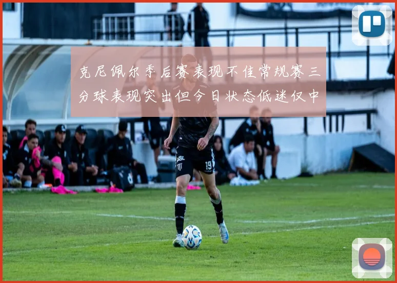 克尼佩尔季后赛表现不佳常规赛三分球表现突出但今日状态低迷仅中两球