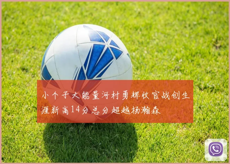 小个子大能量河村勇辉收官战创生涯新高14分总分超越杨瀚森