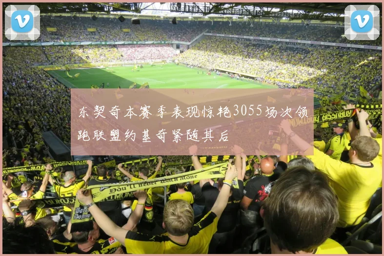 东契奇本赛季表现惊艳3055场次领跑联盟约基奇紧随其后