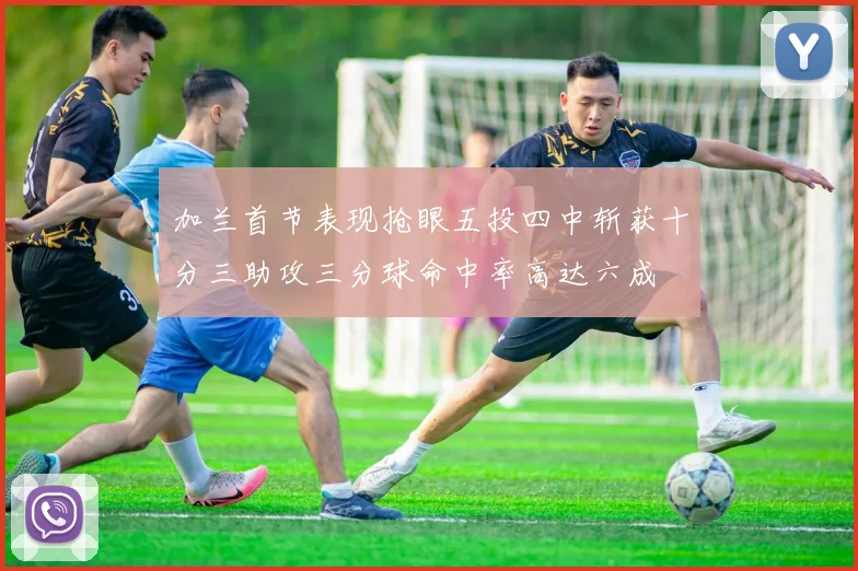 加兰首节表现抢眼五投四中斩获十分三助攻三分球命中率高达六成
