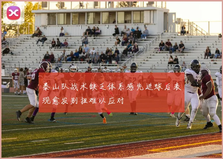 泰山队战术缺乏体系感先进球后表现愈发别扭难以应对