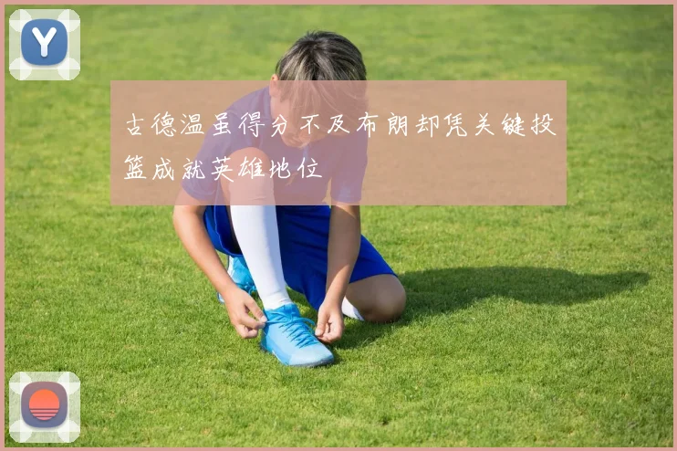 古德温虽得分不及布朗却凭关键投篮成就英雄地位