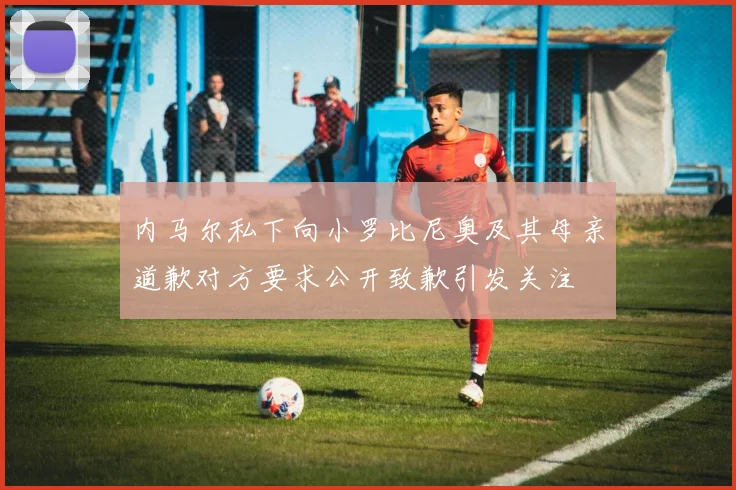 内马尔私下向小罗比尼奥及其母亲道歉对方要求公开致歉引发关注
