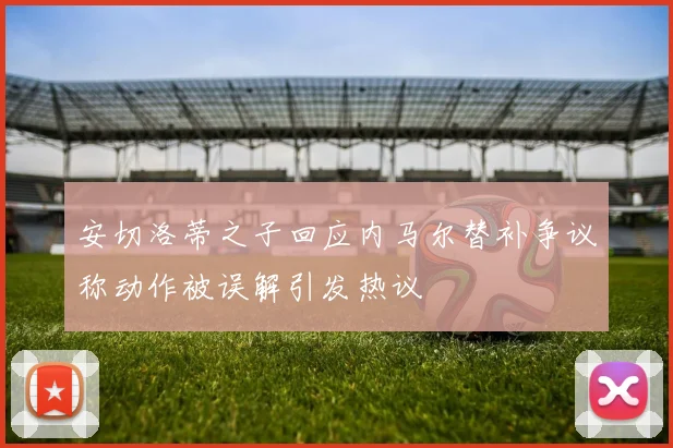 安切洛蒂之子回应内马尔替补争议称动作被误解引发热议