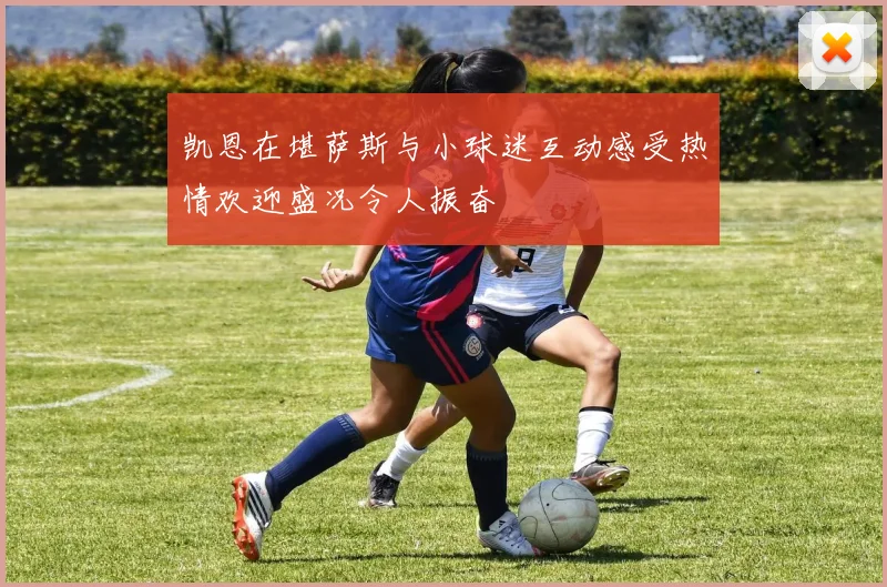 凯恩在堪萨斯与小球迷互动感受热情欢迎盛况令人振奋