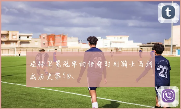 逆转卫冕冠军的传奇时刻骑士马刺成历史第5队