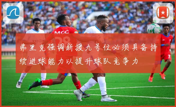 弗里克强调新援九号位必须具备持续进球能力以提升球队竞争力