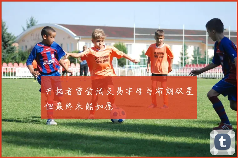 开拓者曾尝试交易字母与布朗双星但最终未能如愿