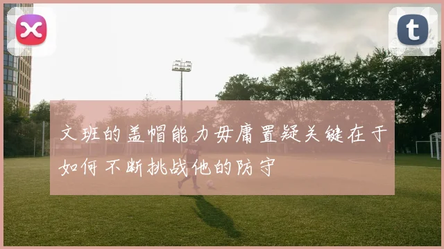 文班的盖帽能力毋庸置疑关键在于如何不断挑战他的防守