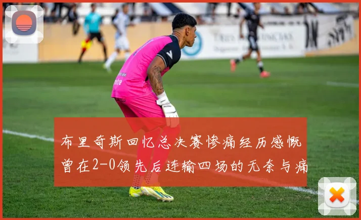 布里奇斯回忆总决赛惨痛经历感慨曾在2-0领先后连输四场的无奈与痛苦