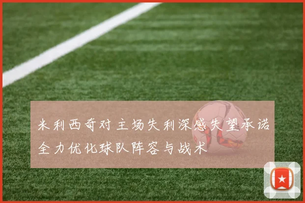 米利西奇对主场失利深感失望承诺全力优化球队阵容与战术