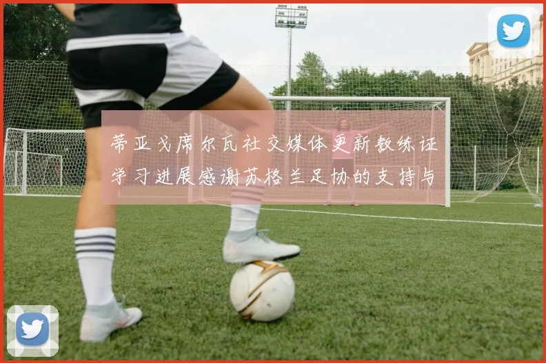 蒂亚戈席尔瓦社交媒体更新教练证学习进展感谢苏格兰足协的支持与帮助