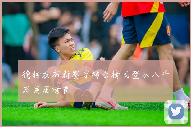 德转发布新赛季转会榜戈登以八千万高居榜首