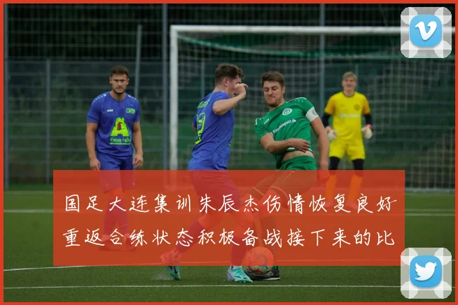 国足大连集训朱辰杰伤情恢复良好重返合练状态积极备战接下来的比赛