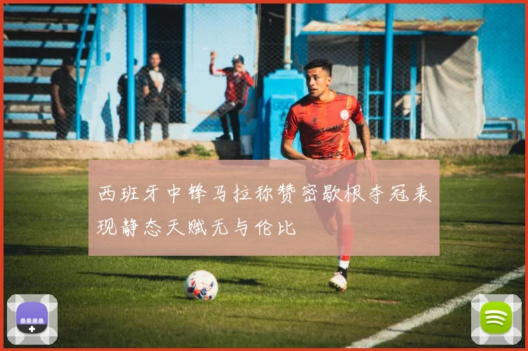 西班牙中锋马拉称赞密歇根夺冠表现静态天赋无与伦比