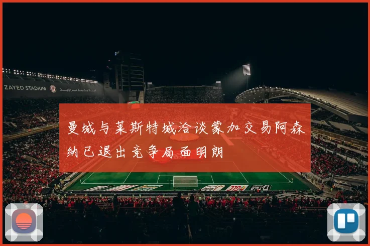 曼城与莱斯特城洽谈蒙加交易阿森纳已退出竞争局面明朗