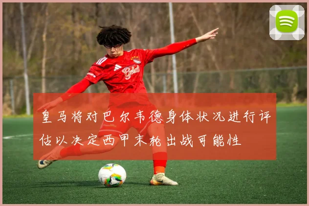 皇马将对巴尔韦德身体状况进行评估以决定西甲末轮出战可能性