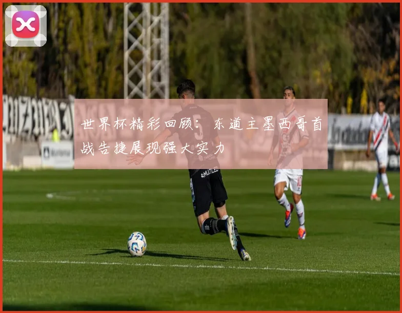 世界杯精彩回顾：东道主墨西哥首战告捷展现强大实力