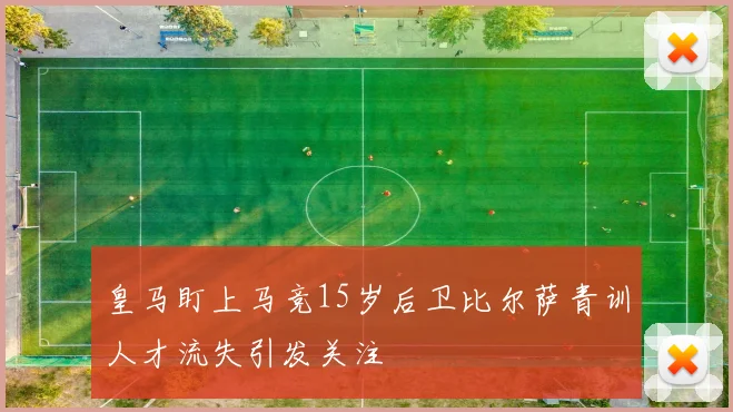 皇马盯上马竞15岁后卫比尔萨青训人才流失引发关注