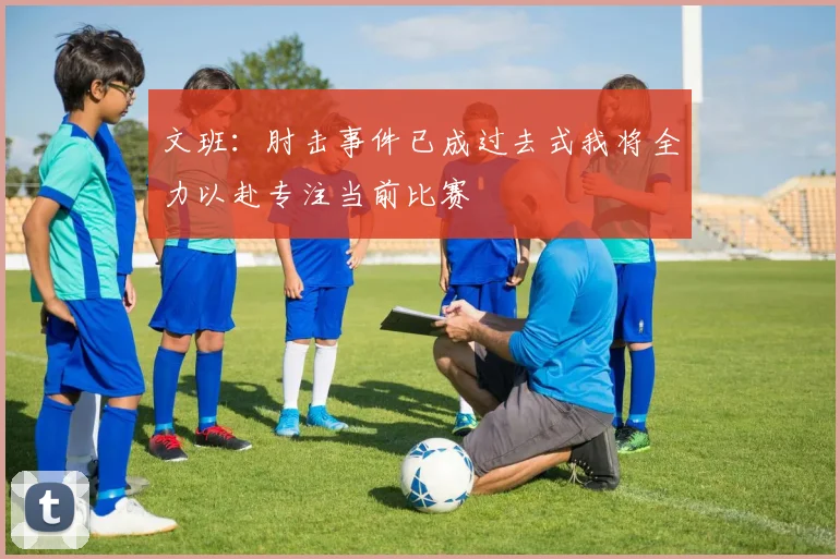 文班：肘击事件已成过去式我将全力以赴专注当前比赛
