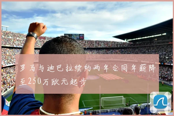 罗马与迪巴拉续约两年合同年薪降至250万欧元起步