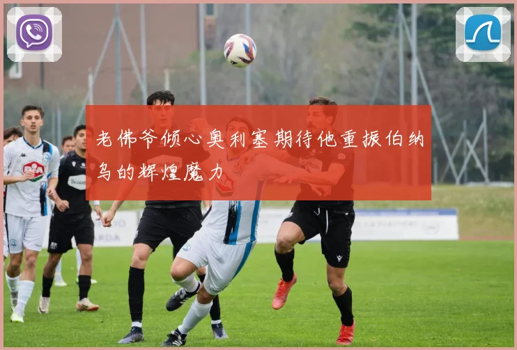 老佛爷倾心奥利塞期待他重振伯纳乌的辉煌魔力