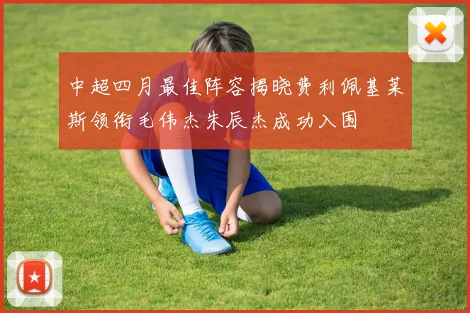中超四月最佳阵容揭晓费利佩基莱斯领衔毛伟杰朱辰杰成功入围