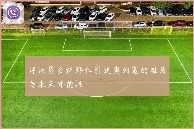 评论员分析拜仁引进奥利塞的难度与未来可能性