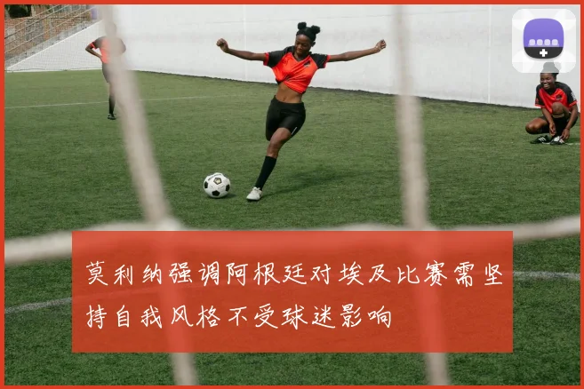 莫利纳强调阿根廷对埃及比赛需坚持自我风格不受球迷影响